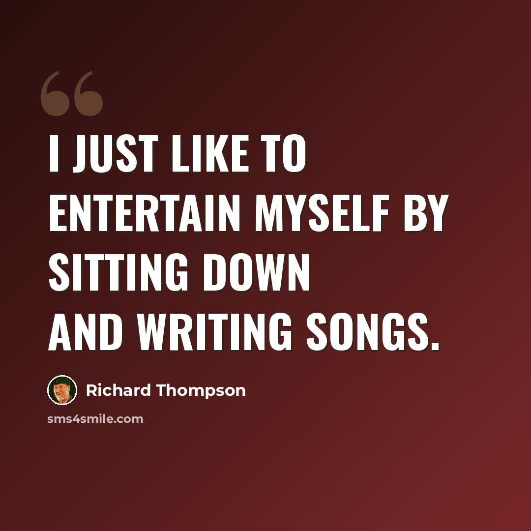 “I just like to entertain myself by sitting down and writing songs.” quote by Richard Thompson