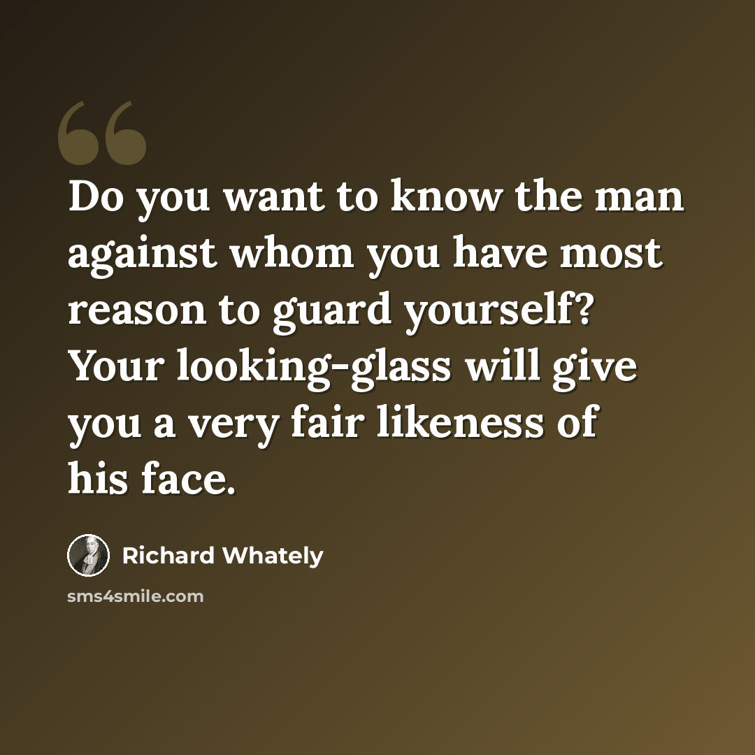 “Do you want to know the man against whom you have most reason to guard yourself? Your looking-glass will give you a very fair likeness of his face.” quote by Richard Whately