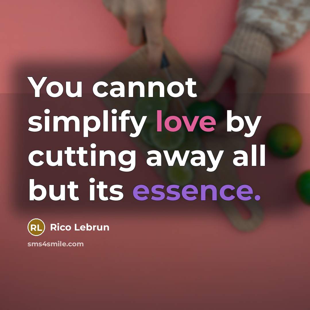 “You cannot simplify love by cutting away all but its essence.” quote by Rico Lebrun