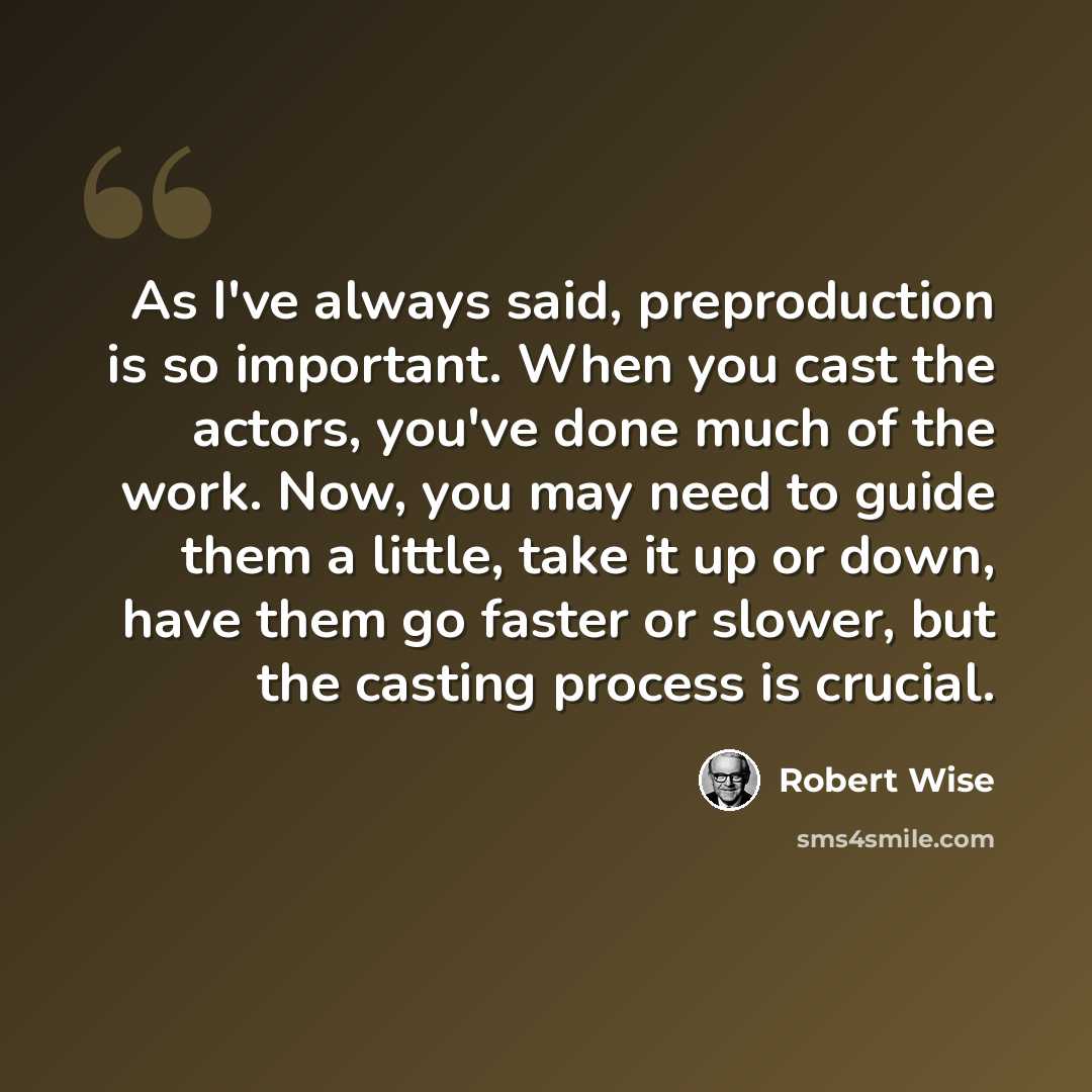 “As I've always said, preproduction is so important. When you cast the actors, you've done much of the work. Now, you may need to guide them a little, take it up or down, have them go faster or slower, but the casting process is crucial.” quote by Robert Wise