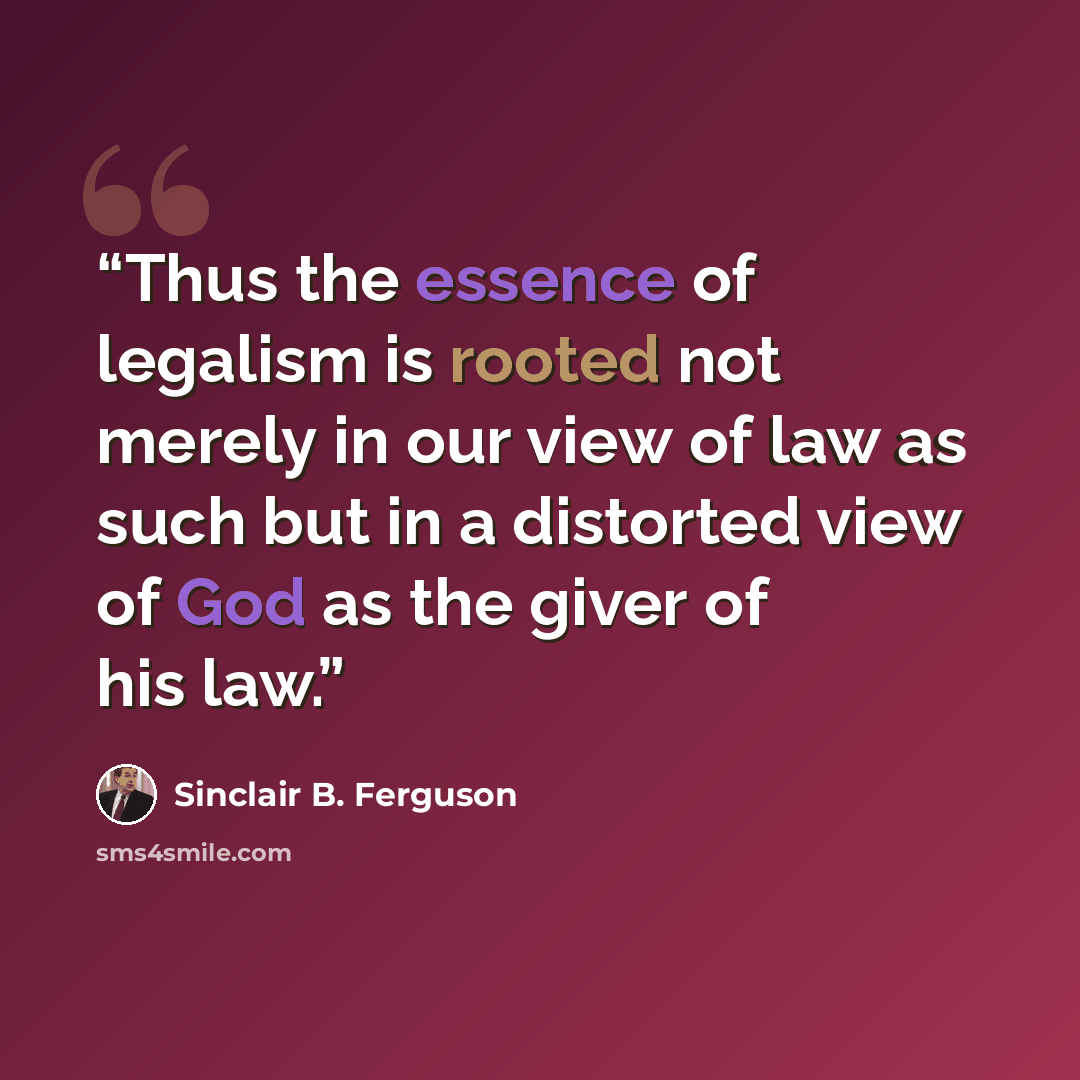 “Thus the essence of legalism is rooted not merely in our view of law as such but in a distorted view of God as the giver of his law.” quote by Sinclair B. Ferguson