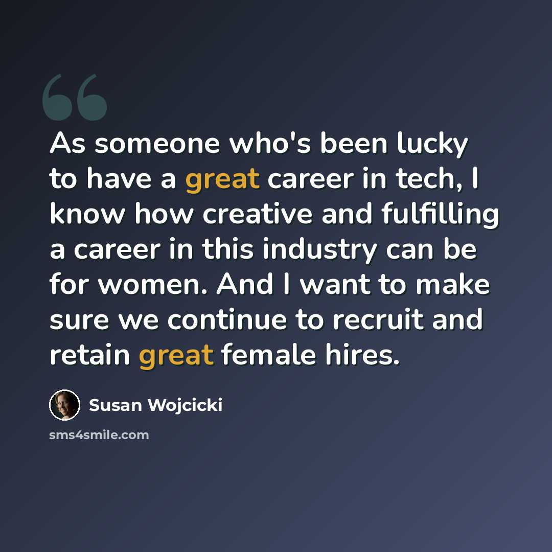 “As someone who's been lucky to have a great career in tech, I know how creative and fulfilling a career in this industry can be for women. And I want to make sure we continue to recruit and retain great female hires.” quote by Susan Wojcicki