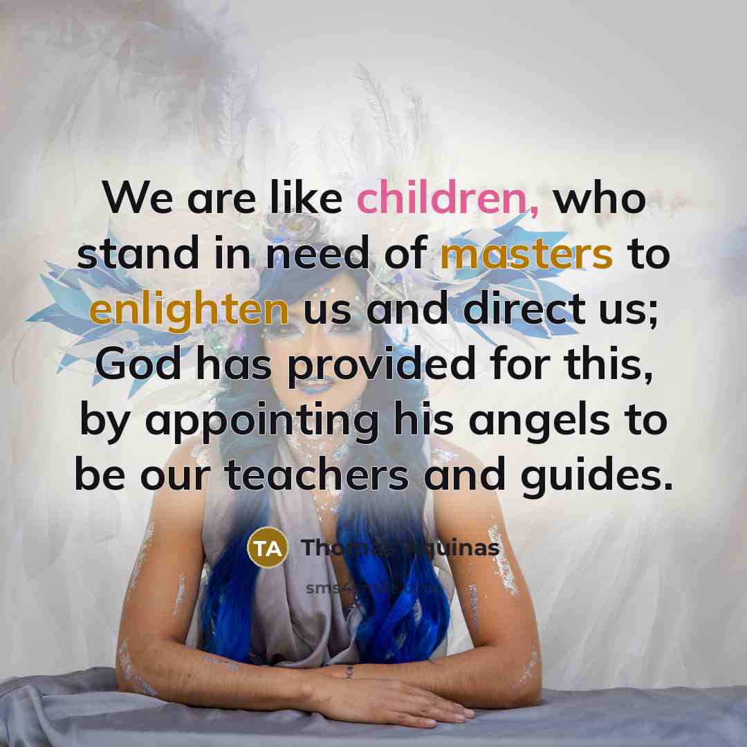 “We are like children, who stand in need of masters to enlighten us and direct us; God has provided for this, by appointing his angels to be our teachers and guides.” quote by Thomas Aquinas