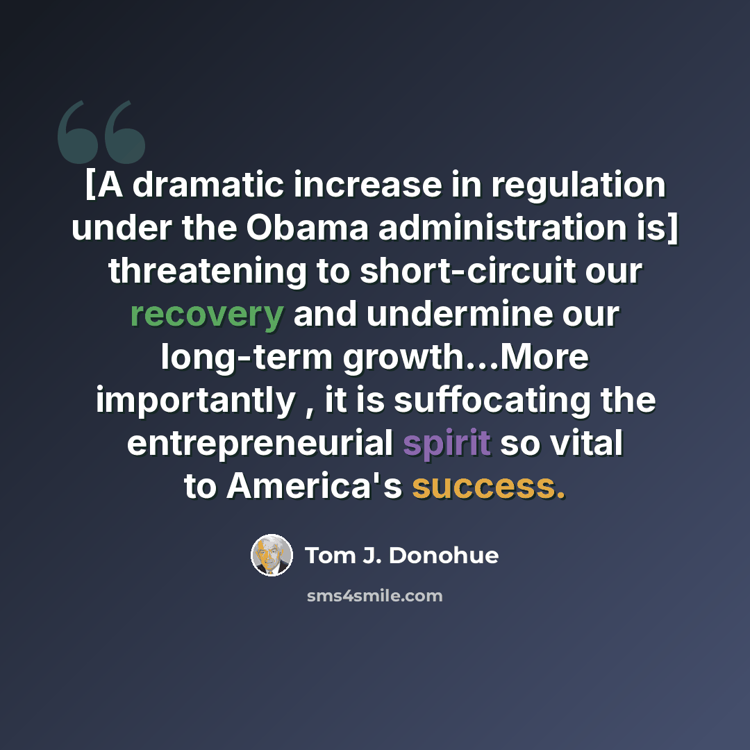 “[A dramatic increase in regulation under the Obama administration is] threatening to short-circuit our recovery and undermine our long-term growth…More importantly , it is suffocating the entrepreneurial spirit so vital to America's success.” quote by Tom J. Donohue