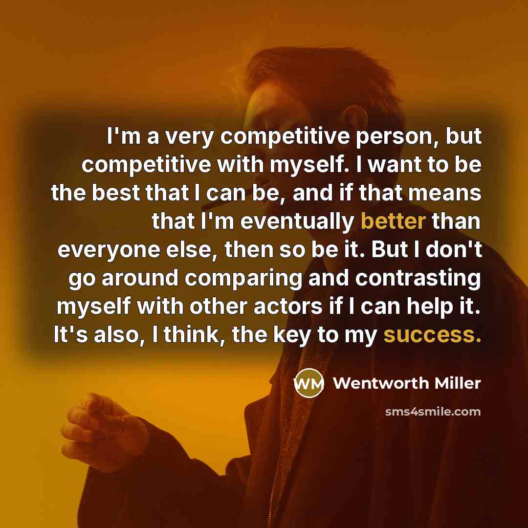 “I'm a very competitive person, but competitive with myself. I want to be the best that I can be, and if that means that I'm eventually better than everyone else, then so be it. But I don't go around comparing and contrasting myself with other actors if I can help it. It's also, I think, the key to…” quote by Wentworth Miller