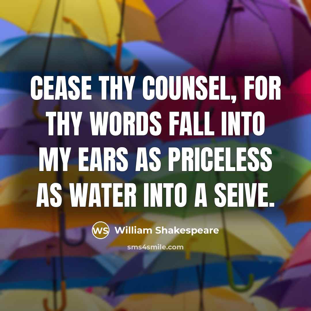 “Cease thy counsel, for thy words fall into my ears as priceless as water into a seive.” quote by William Shakespeare