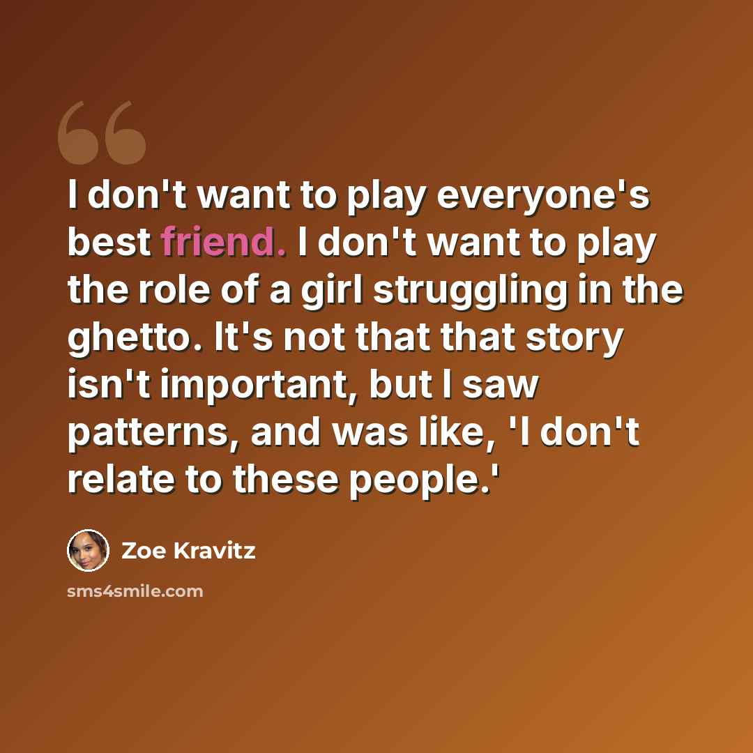 “I don't want to play everyone's best friend. I don't want to play the role of a girl struggling in the ghetto. It's not that that story isn't important, but I saw patterns, and was like, 'I don't relate to these people.'” quote by Zoe Kravitz