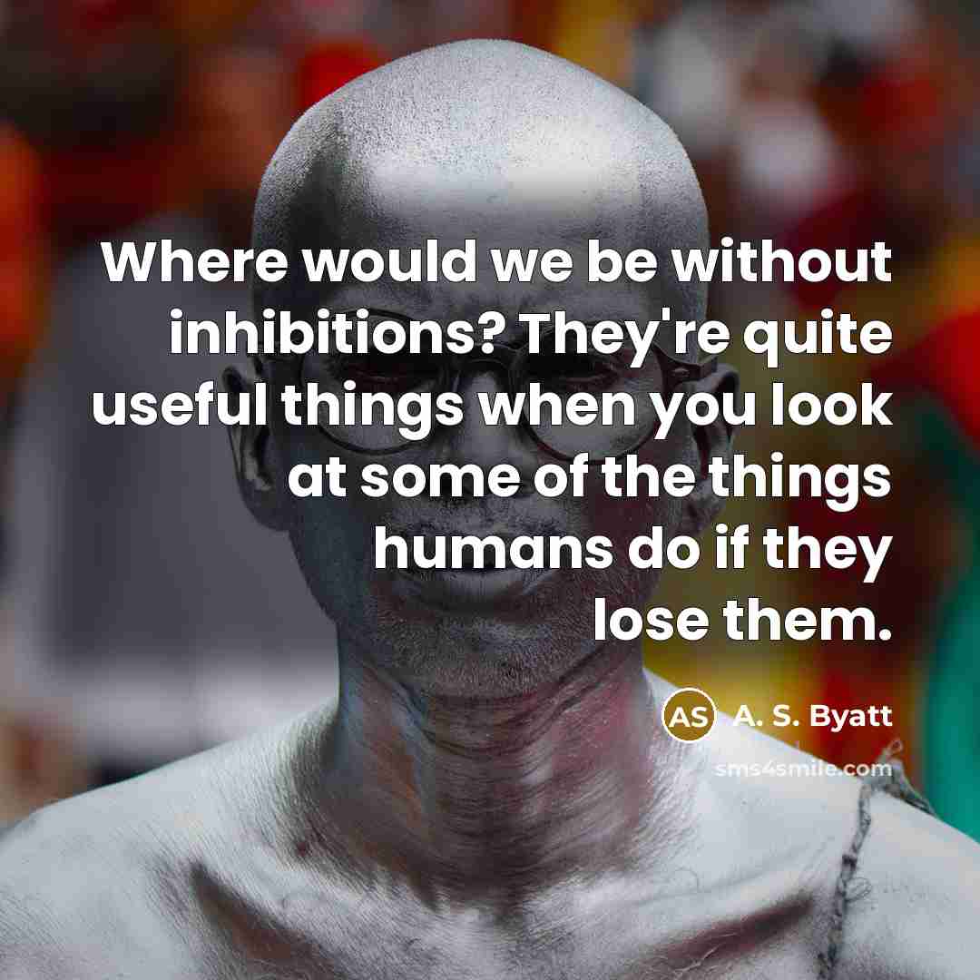 “Where would we be without inhibitions? They're quite useful things when you look at some of the things humans do if they lose them.” quote by A. S. Byatt