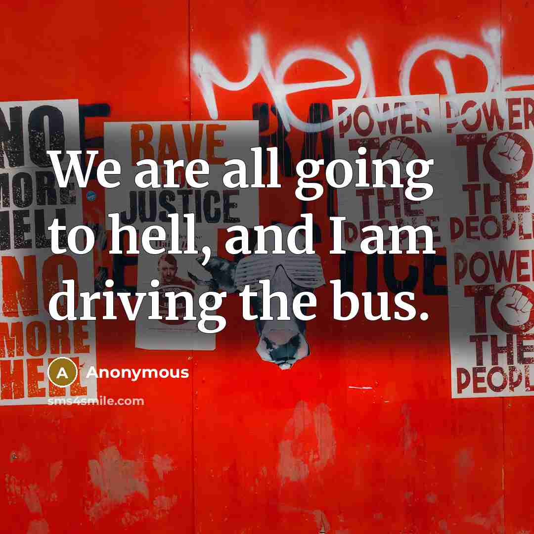 “We are all going to hell, and I am driving the bus.” quote by Anonymous