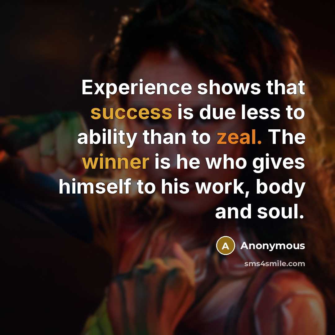 “Experience shows that success is due less to ability than to zeal. The winner is he who gives himself to his work, body and soul.” quote by Anonymous