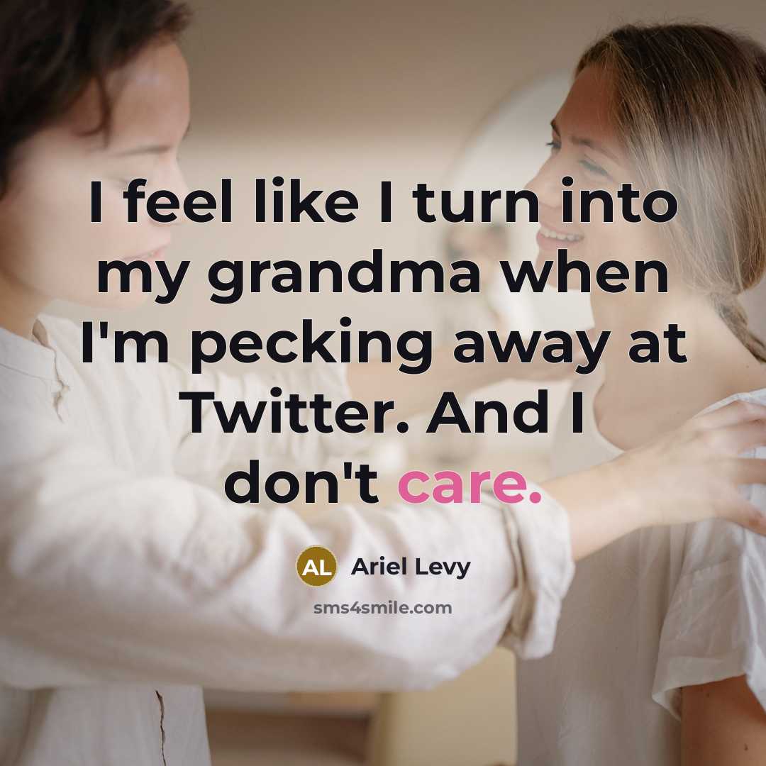 “I feel like I turn into my grandma when I'm pecking away at Twitter. And I don't care.” quote by Ariel Levy