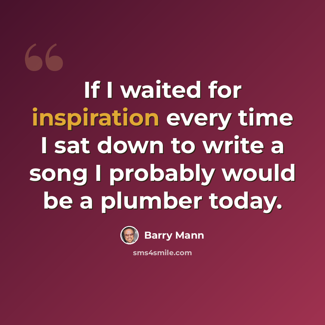 “If I waited for inspiration every time I sat down to write a song I probably would be a plumber today.” quote by Barry Mann