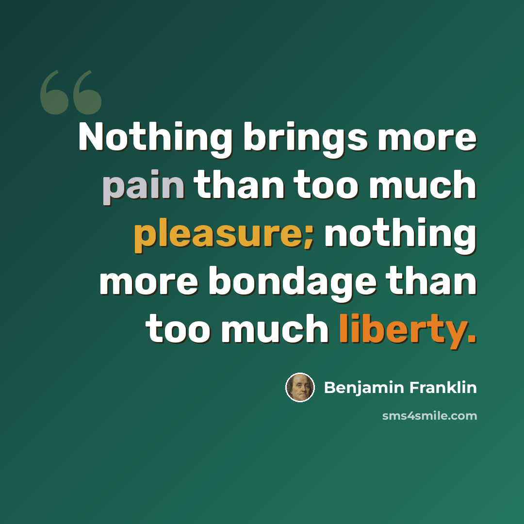 “Nothing brings more pain than too much pleasure; nothing more bondage than too much liberty.” quote by Benjamin Franklin