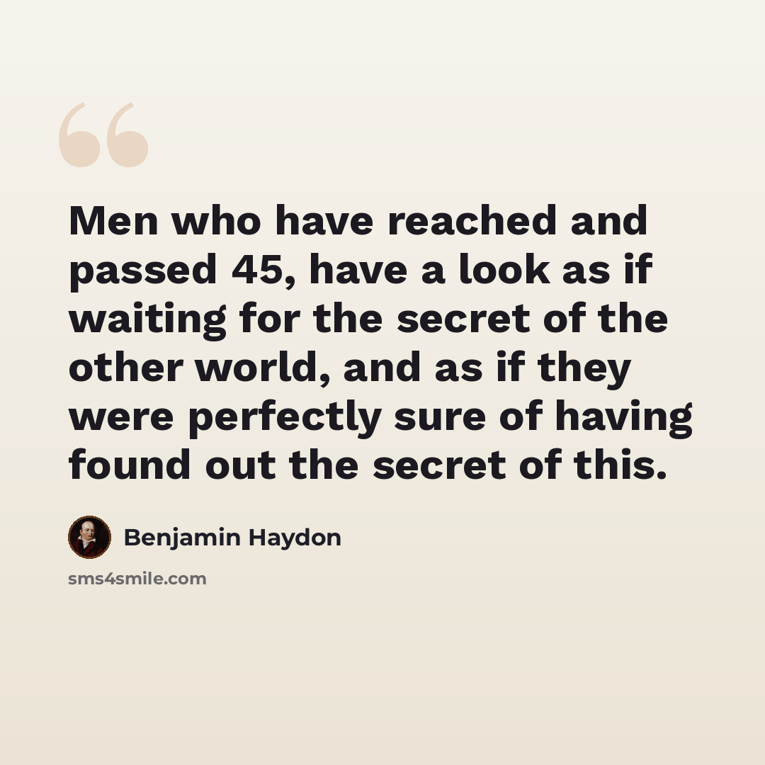 “Men who have reached and passed 45, have a look as if waiting for the secret of the other world, and as if they were perfectly sure of having found out the secret of this.” quote by Benjamin Haydon