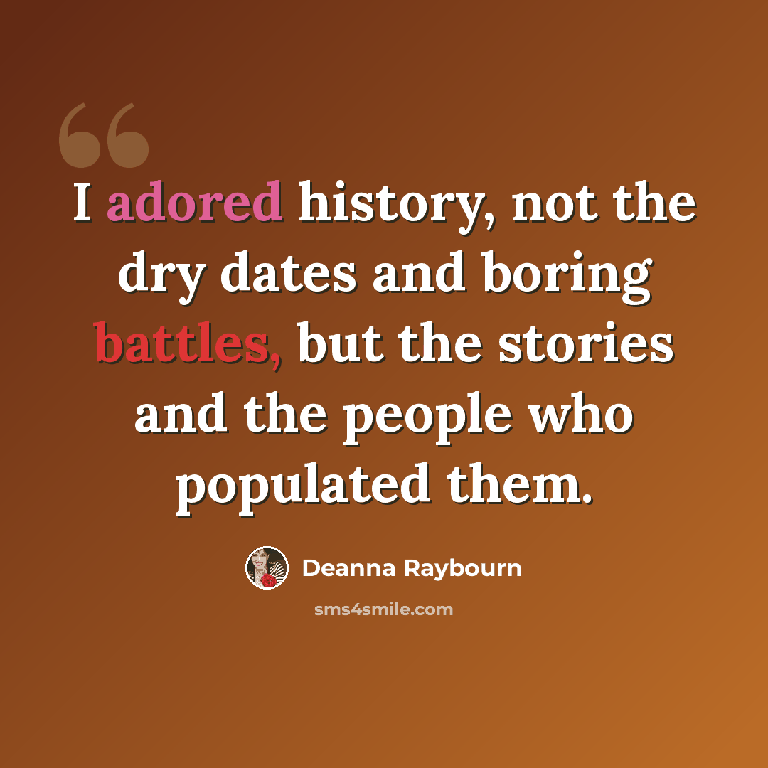 “I adored history, not the dry dates and boring battles, but the stories and the people who populated them.” quote by Deanna Raybourn