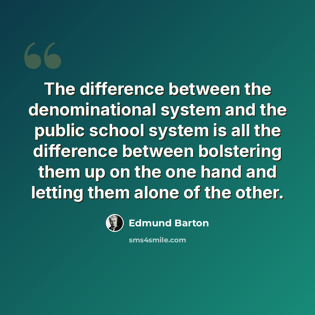 “The difference between the denominational system and the public school system is all the difference between bolstering them up on the one hand and letting them alone of the other.” quote by Edmund Barton