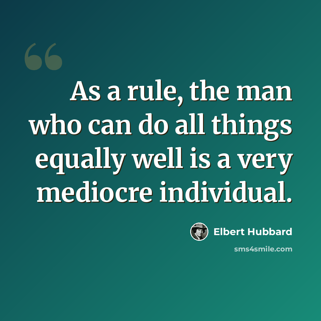 “As a rule, the man who can do all things equally well is a very mediocre individual.” quote by Elbert Hubbard