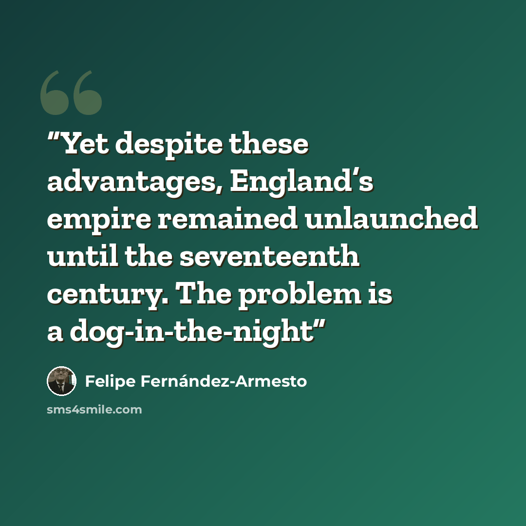 “Yet despite these advantages, England’s empire remained unlaunched until the seventeenth century. The problem is a dog-in-the-night” quote by Felipe Fernández-Armesto