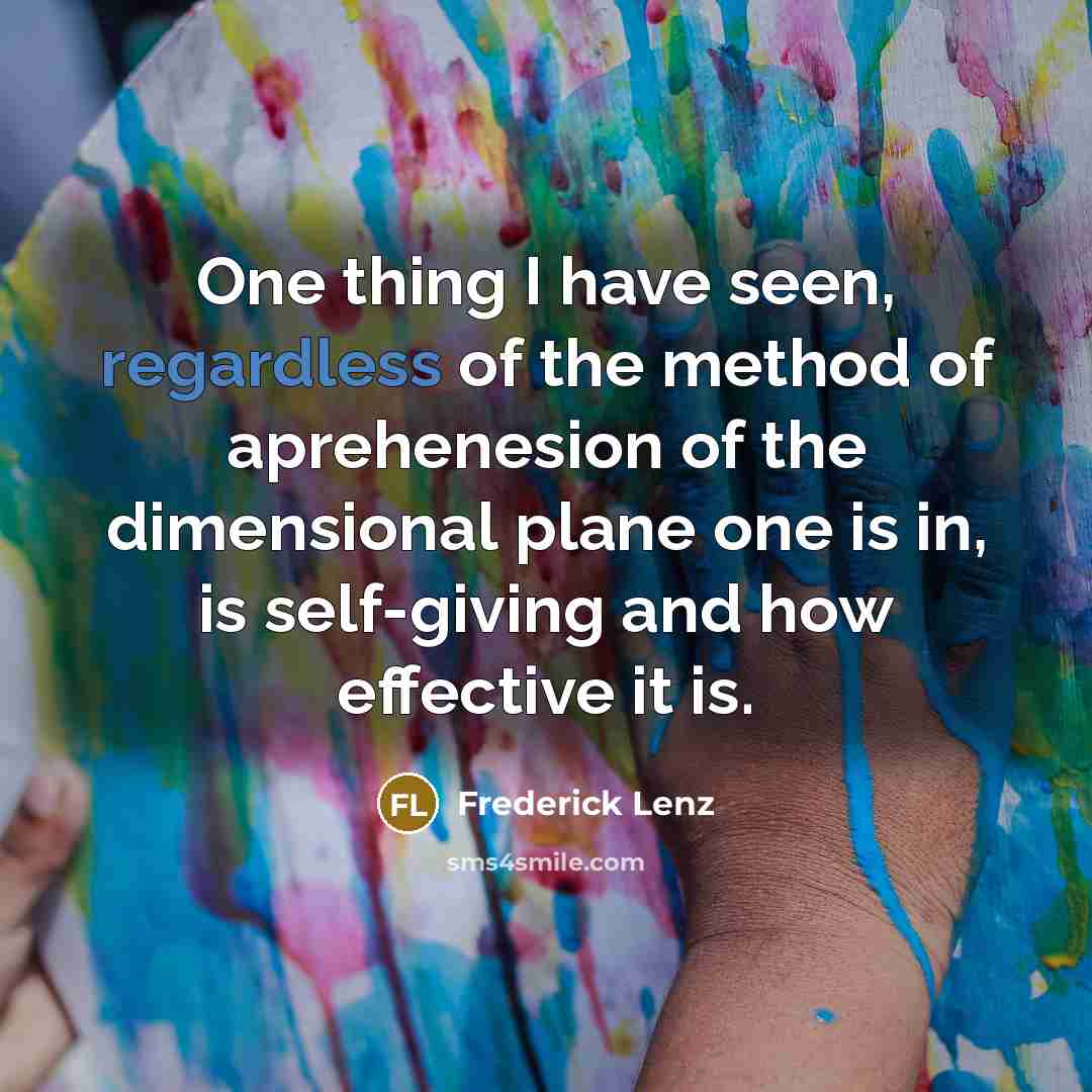 “One thing I have seen, regardless of the method of aprehenesion of the dimensional plane one is in, is self-giving and how effective it is.” quote by Frederick Lenz