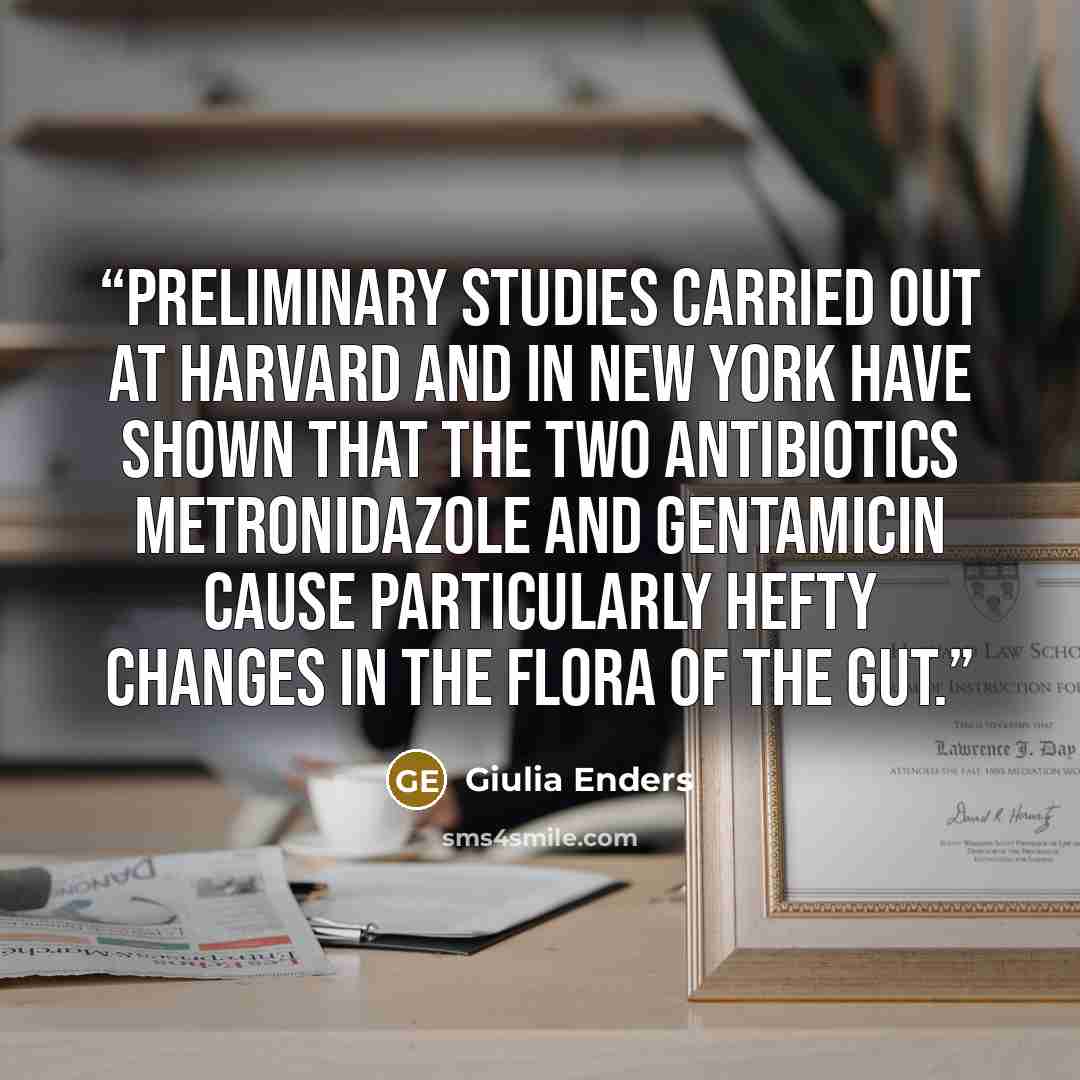 “Preliminary studies carried out at Harvard and in New York have shown that the two antibiotics metronidazole and gentamicin cause particularly hefty changes in the flora of the gut.” quote by Giulia Enders