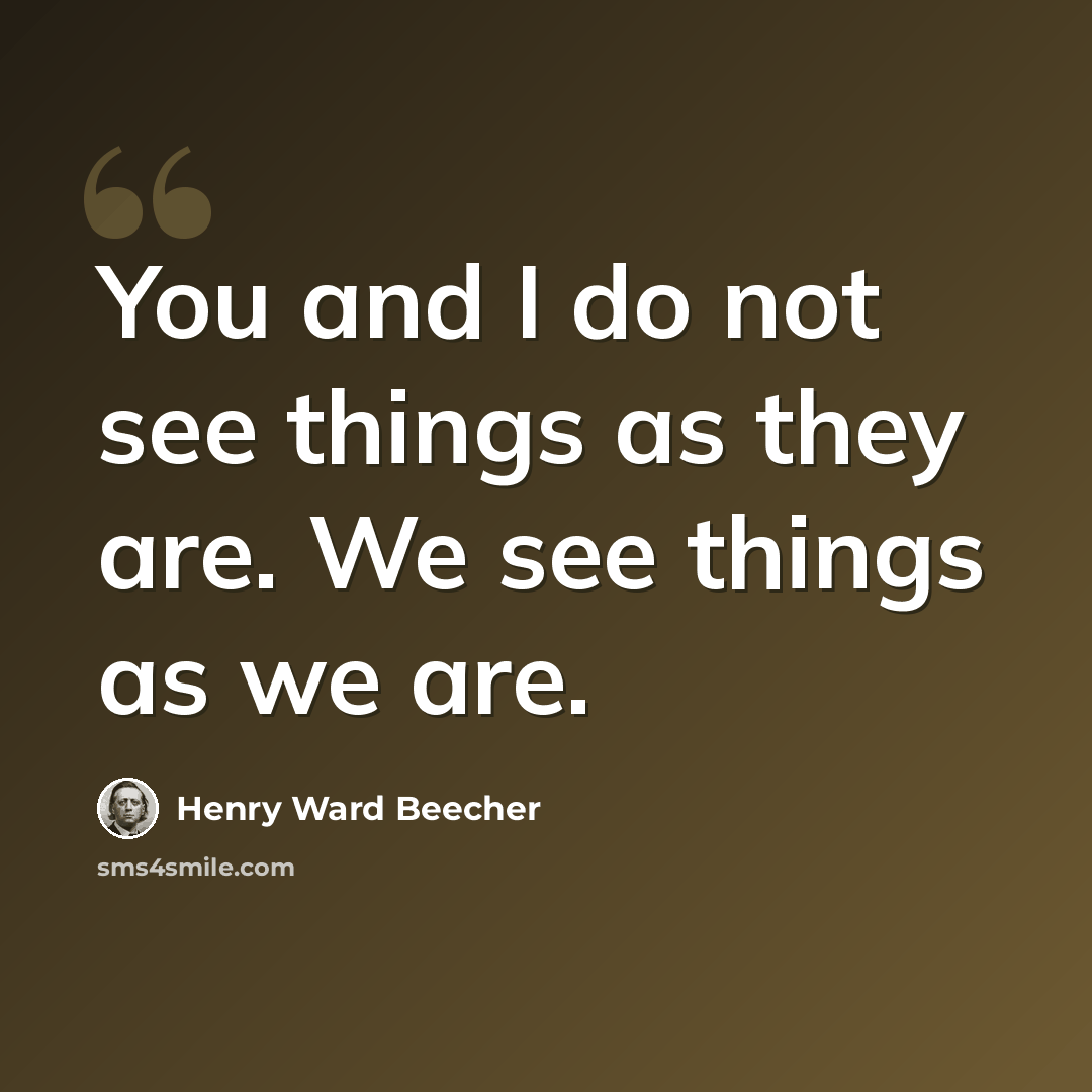 “You and I do not see things as they are. We see things as we are.” quote by Henry Ward Beecher