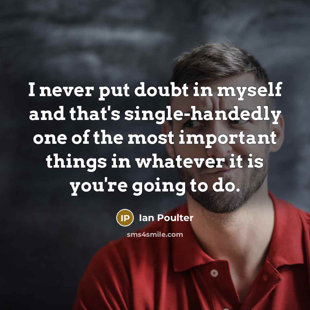 “I never put doubt in myself and that's single-handedly one of the most important things in whatever it is you're going to do.” quote by Ian Poulter