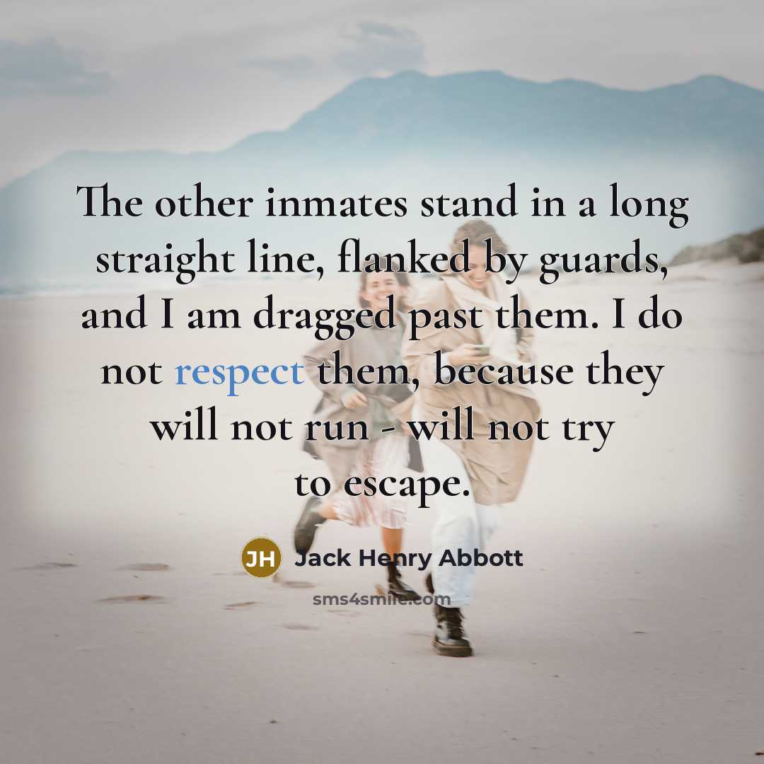 “The other inmates stand in a long straight line, flanked by guards, and I am dragged past them. I do not respect them, because they will not run - will not try to escape.” quote by Jack Henry Abbott