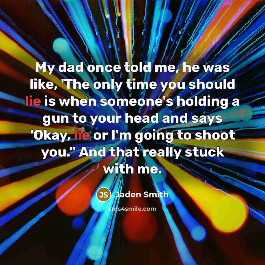 “My dad once told me, he was like, 'The only time you should lie is when someone's holding a gun to your head and says 'Okay, lie or I'm going to shoot you.'' And that really stuck with me.” quote by Jaden Smith