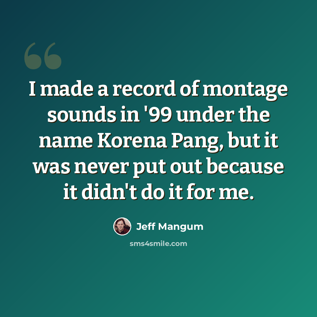 “I made a record of montage sounds in '99 under the name Korena Pang, but it was never put out because it didn't do it for me.” quote by Jeff Mangum