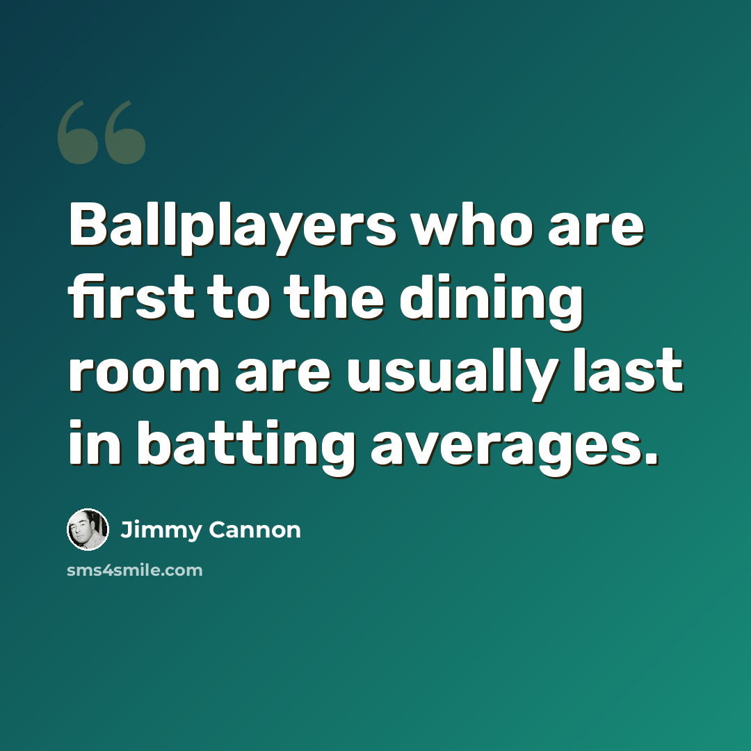 “Ballplayers who are first to the dining room are usually last in batting averages.” quote by Jimmy Cannon