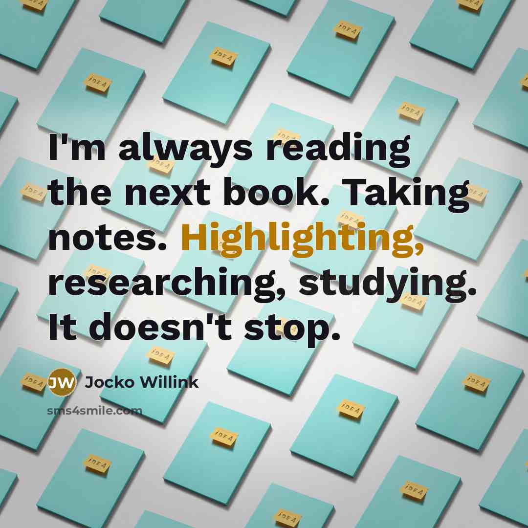 “I'm always reading the next book. Taking notes. Highlighting, researching, studying. It doesn't stop.” quote by Jocko Willink