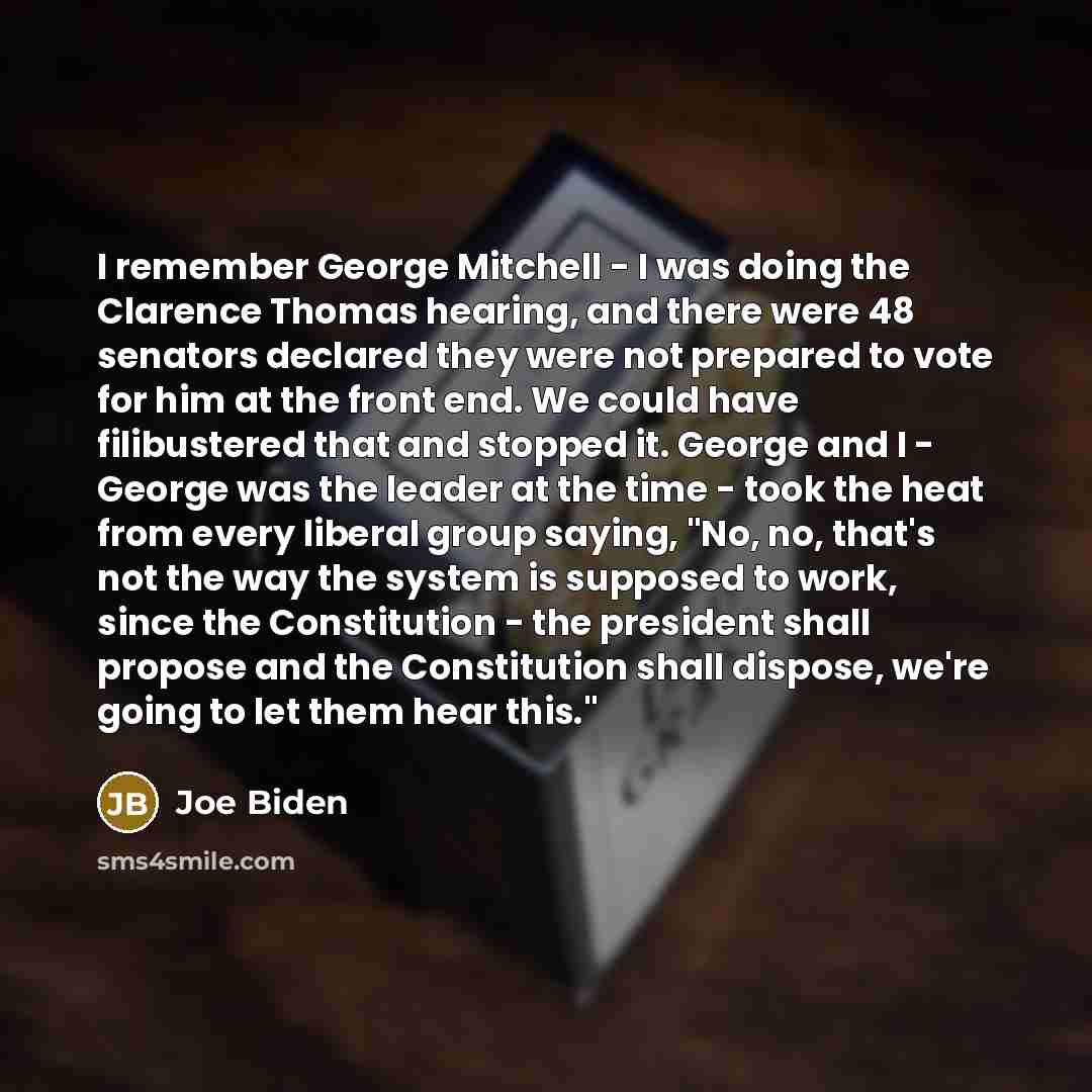 “I remember George Mitchell - I was doing the Clarence Thomas hearing, and there were 48 senators declared they were not prepared to vote for him at the front end. We could have filibustered that and stopped it. George and I - George was the leader at the time - took the heat from every liberal…” quote by Joe Biden