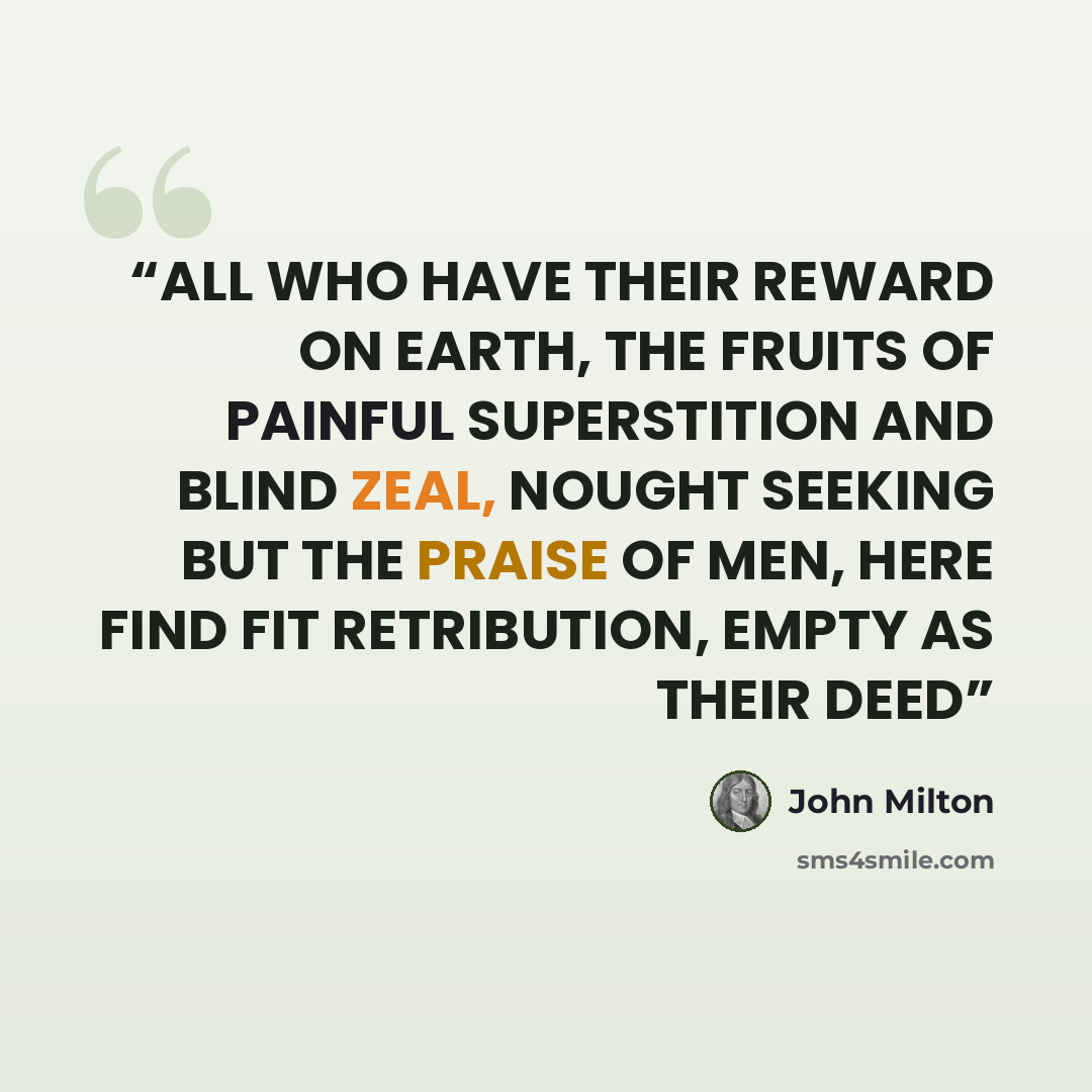“ALL WHO HAVE THEIR REWARD ON EARTH, THE FRUITS OF PAINFUL SUPERSTITION AND BLIND ZEAL, NOUGHT SEEKING BUT THE PRAISE OF MEN, HERE FIND FIT RETRIBUTION, EMPTY AS THEIR DEED” quote by John Milton