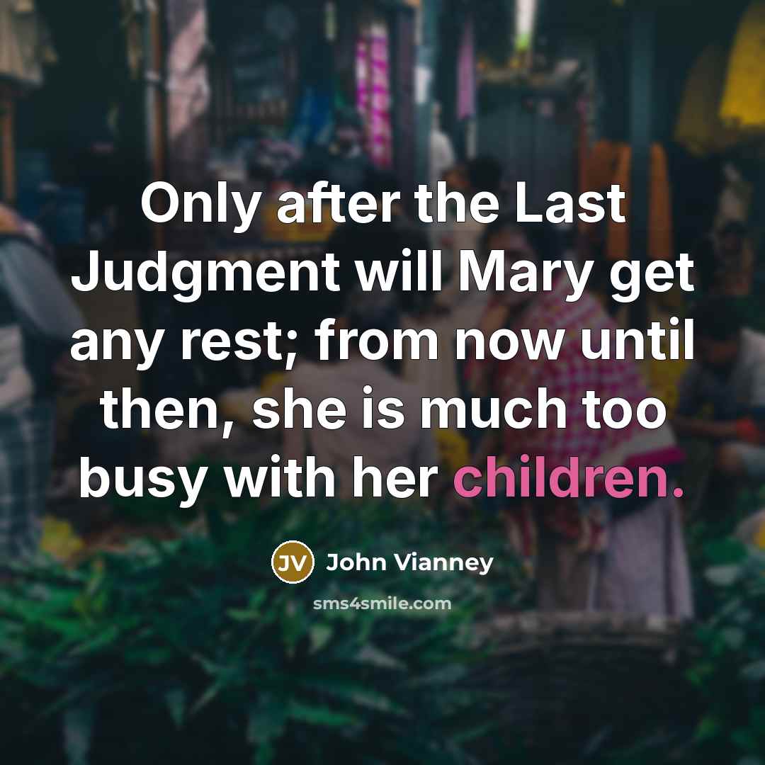 “Only after the Last Judgment will Mary get any rest; from now until then, she is much too busy with her children.” quote by John Vianney