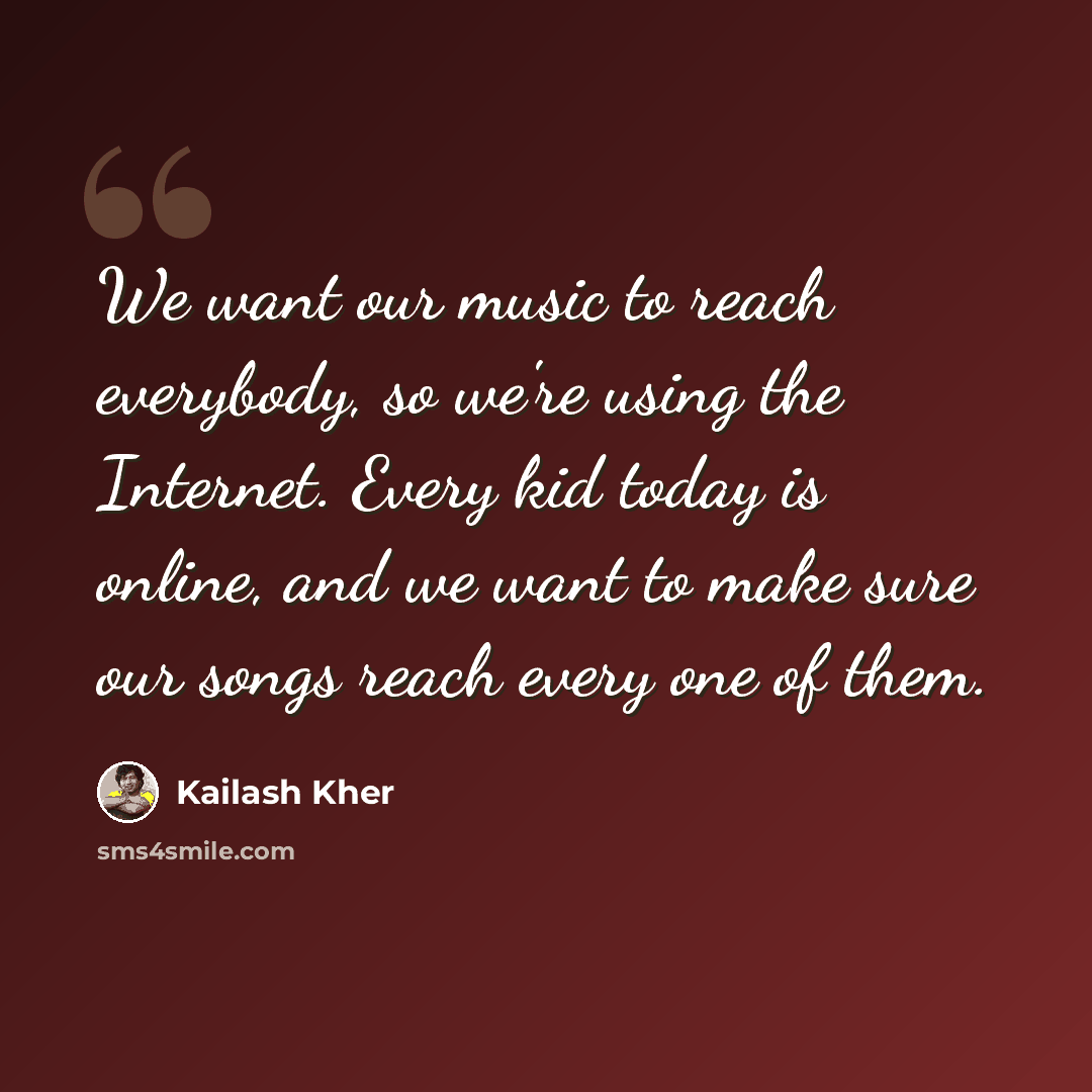 “We want our music to reach everybody, so we're using the Internet. Every kid today is online, and we want to make sure our songs reach every one of them.” quote by Kailash Kher