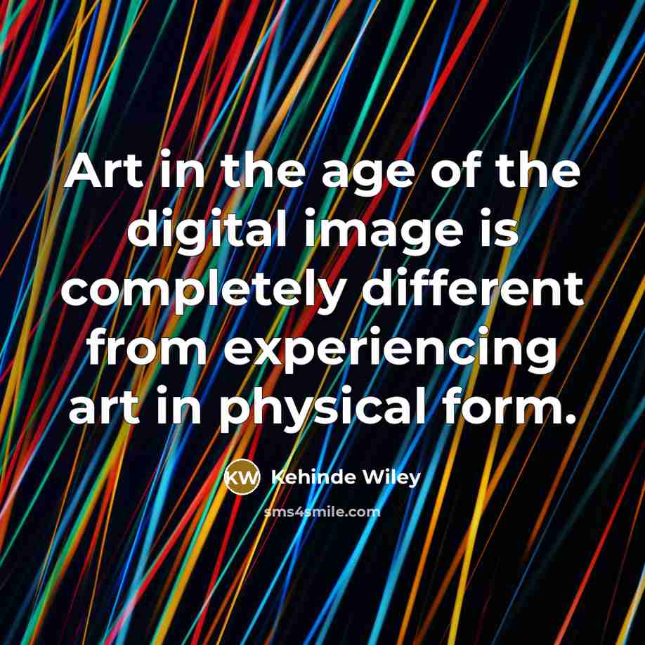 “Art in the age of the digital image is completely different from experiencing art in physical form.” quote by Kehinde Wiley