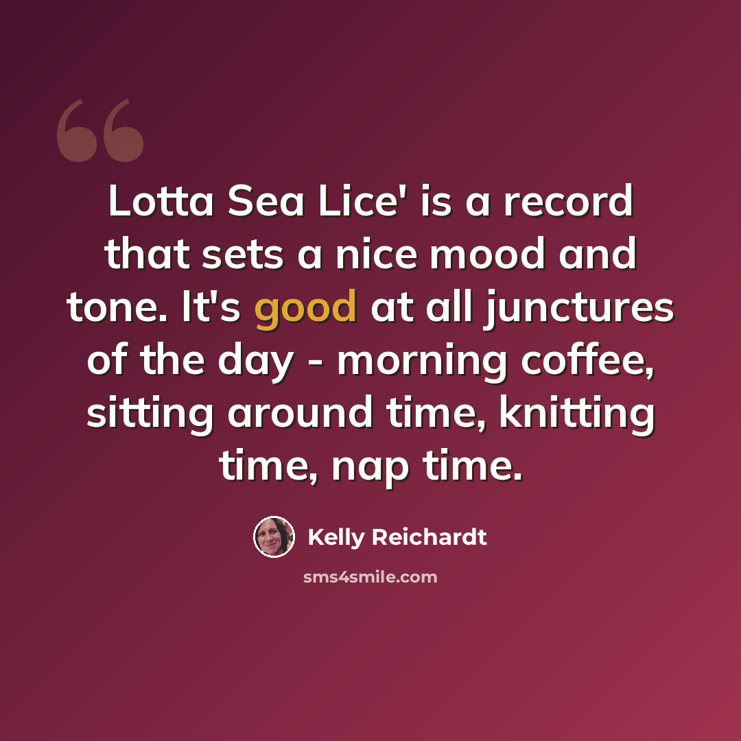 “Lotta Sea Lice' is a record that sets a nice mood and tone. It's good at all junctures of the day - morning coffee, sitting around time, knitting time, nap time.” quote by Kelly Reichardt