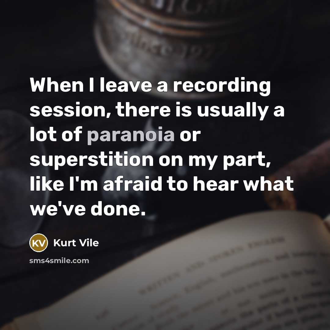 “When I leave a recording session, there is usually a lot of paranoia or superstition on my part, like I'm afraid to hear what we've done.” quote by Kurt Vile