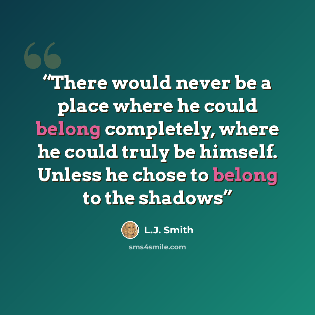 “There would never be a place where he could belong completely, where he could truly be himself. Unless he chose to belong to the shadows” quote by L.J. Smith