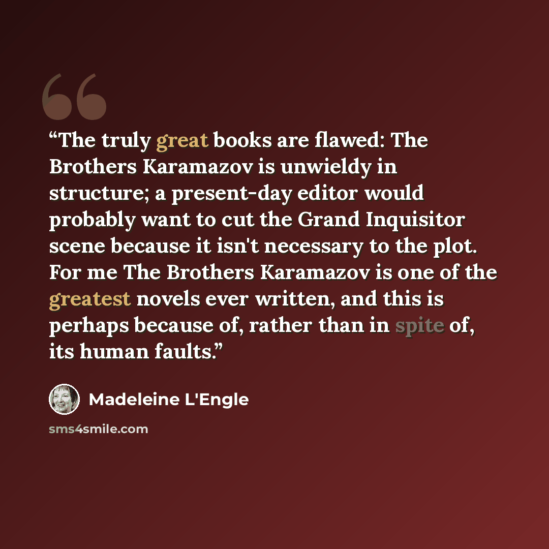 “The truly great books are flawed: The Brothers Karamazov is unwieldy in structure; a present-day editor would probably want to cut the Grand Inquisitor scene because it isn't necessary to the plot. For me The Brothers Karamazov is one of the greatest novels ever written, and this is perhaps…” quote by Madeleine L'Engle
