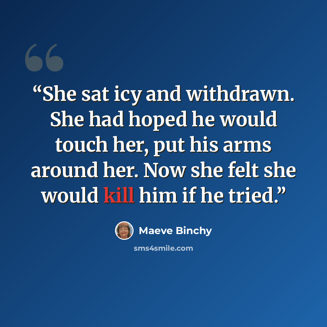 “She sat icy and withdrawn. She had hoped he would touch her, put his arms around her. Now she felt she would kill him if he tried.” quote by Maeve Binchy
