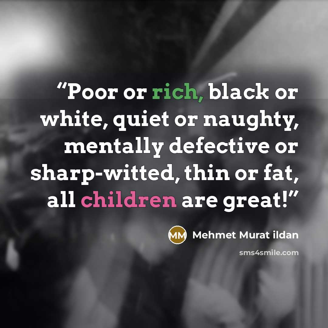 “Poor or rich, black or white, quiet or naughty, mentally defective or sharp-witted, thin or fat, all children are great!” quote by Mehmet Murat ildan