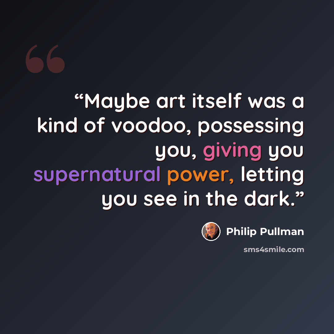“Maybe art itself was a kind of voodoo, possessing you, giving you supernatural power, letting you see in the dark.” quote by Philip Pullman