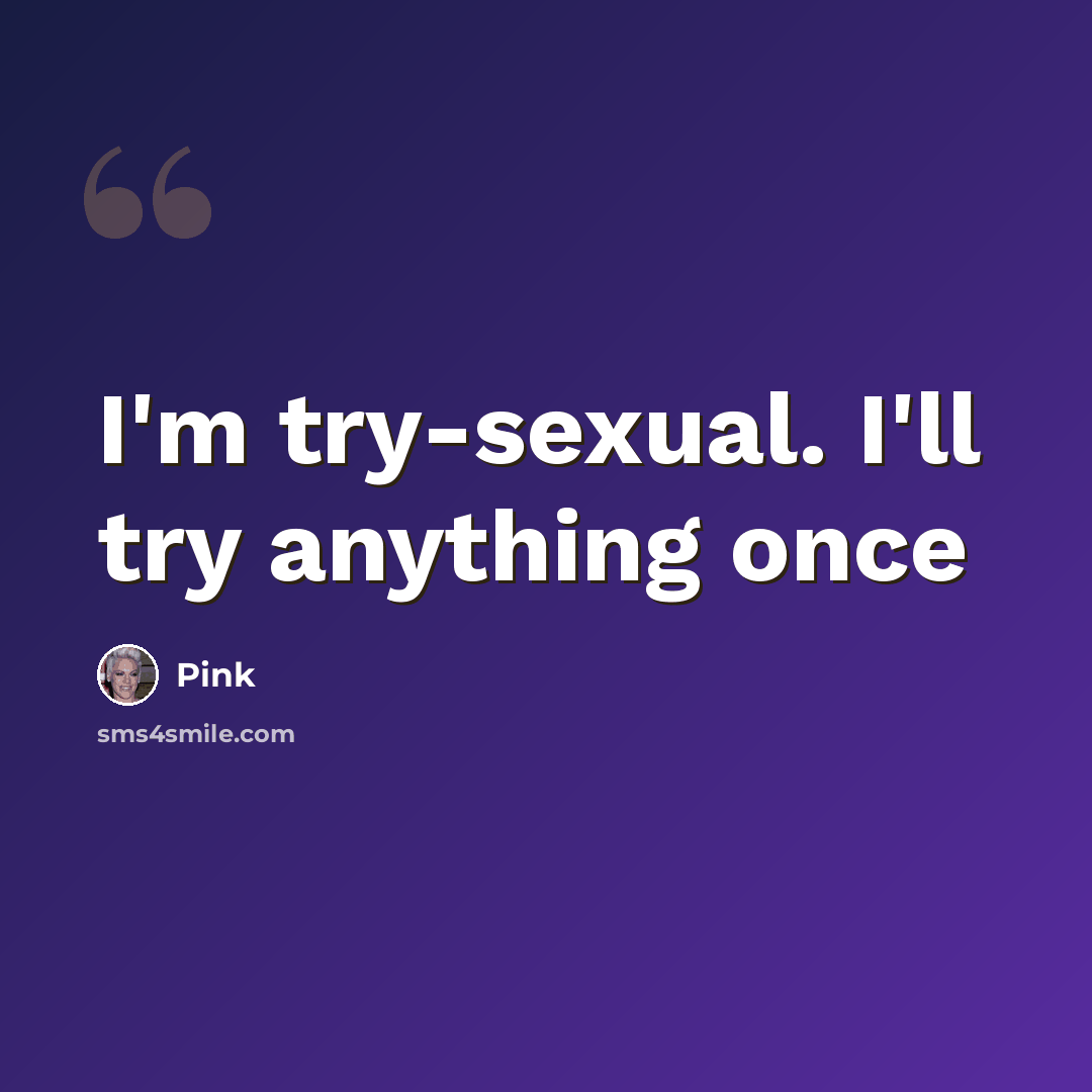 “I'm try-sexual. I'll try anything once” quote by Pink