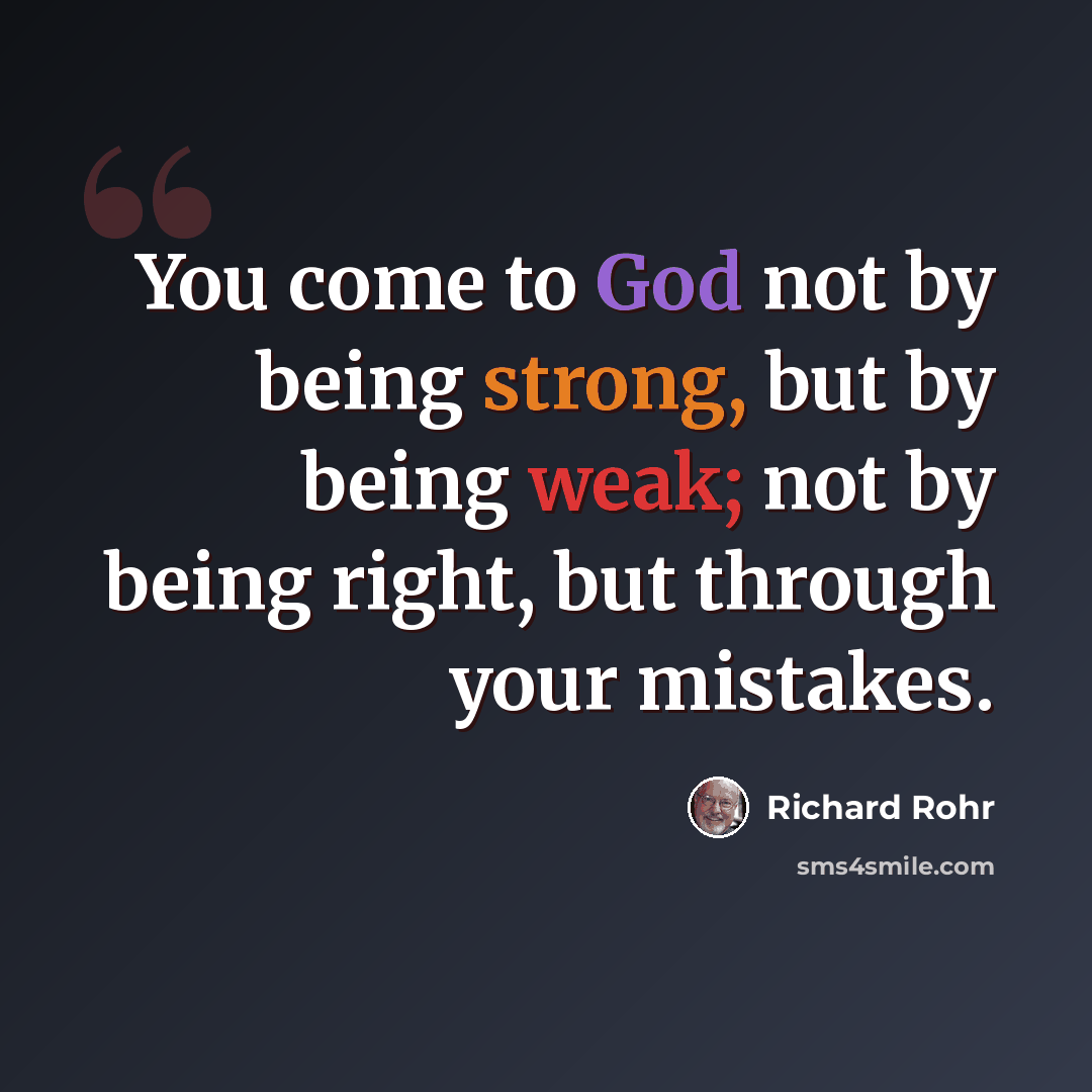“You come to God not by being strong, but by being weak; not by being right, but through your mistakes.” quote by Richard Rohr