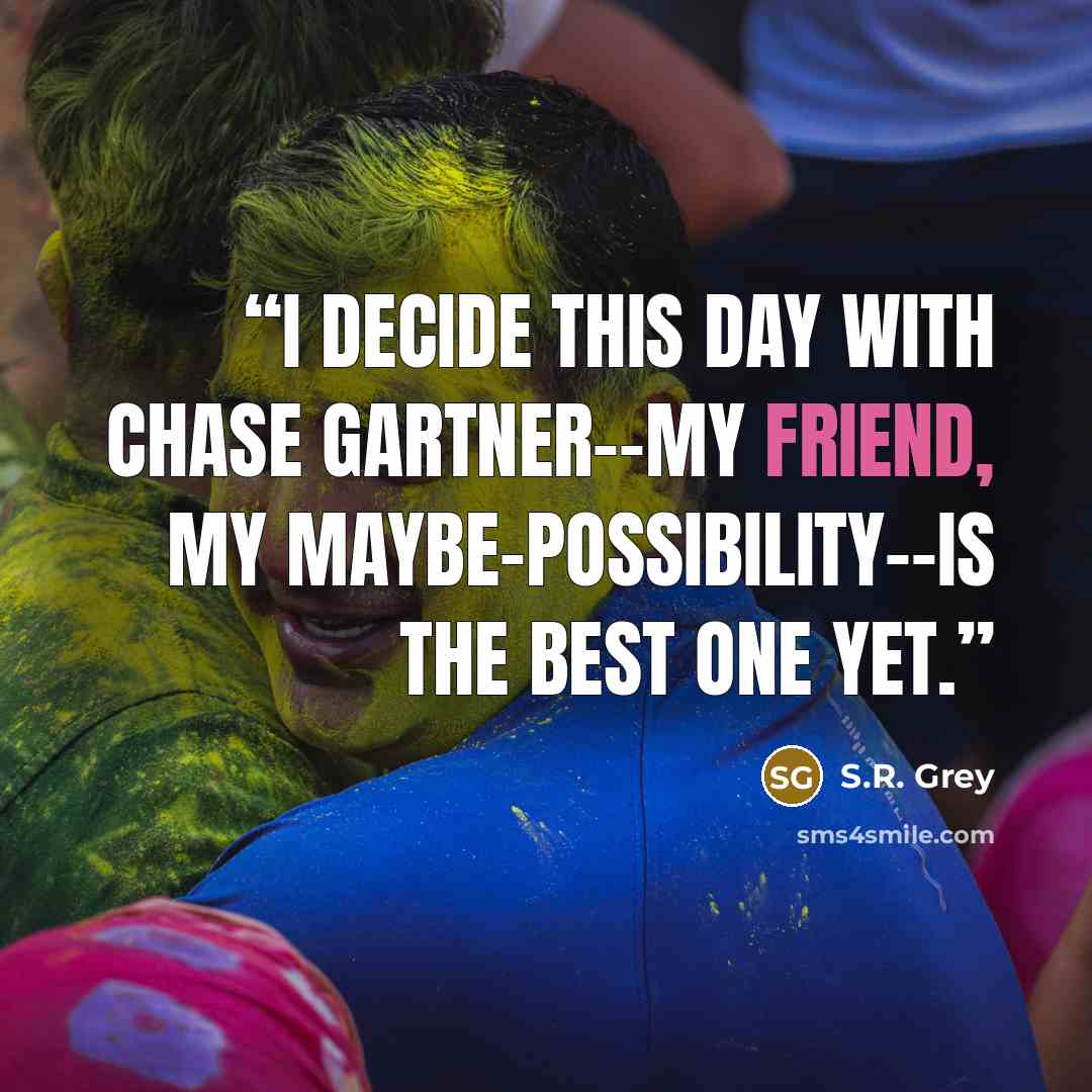 “I decide this day with Chase Gartner--my friend, my maybe-possibility--is the best one yet.” quote by S.R. Grey