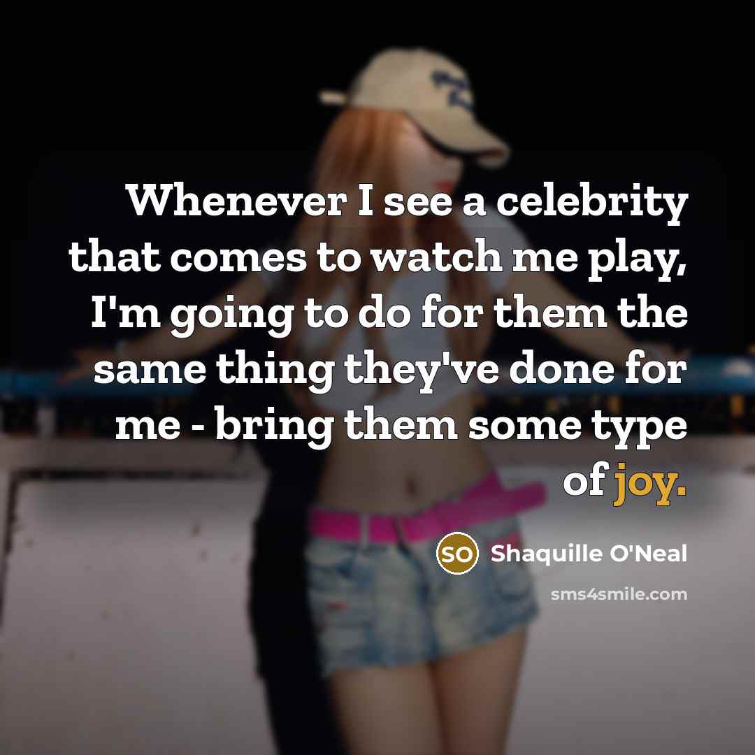 “Whenever I see a celebrity that comes to watch me play, I'm going to do for them the same thing they've done for me - bring them some type of joy.” quote by Shaquille O'Neal