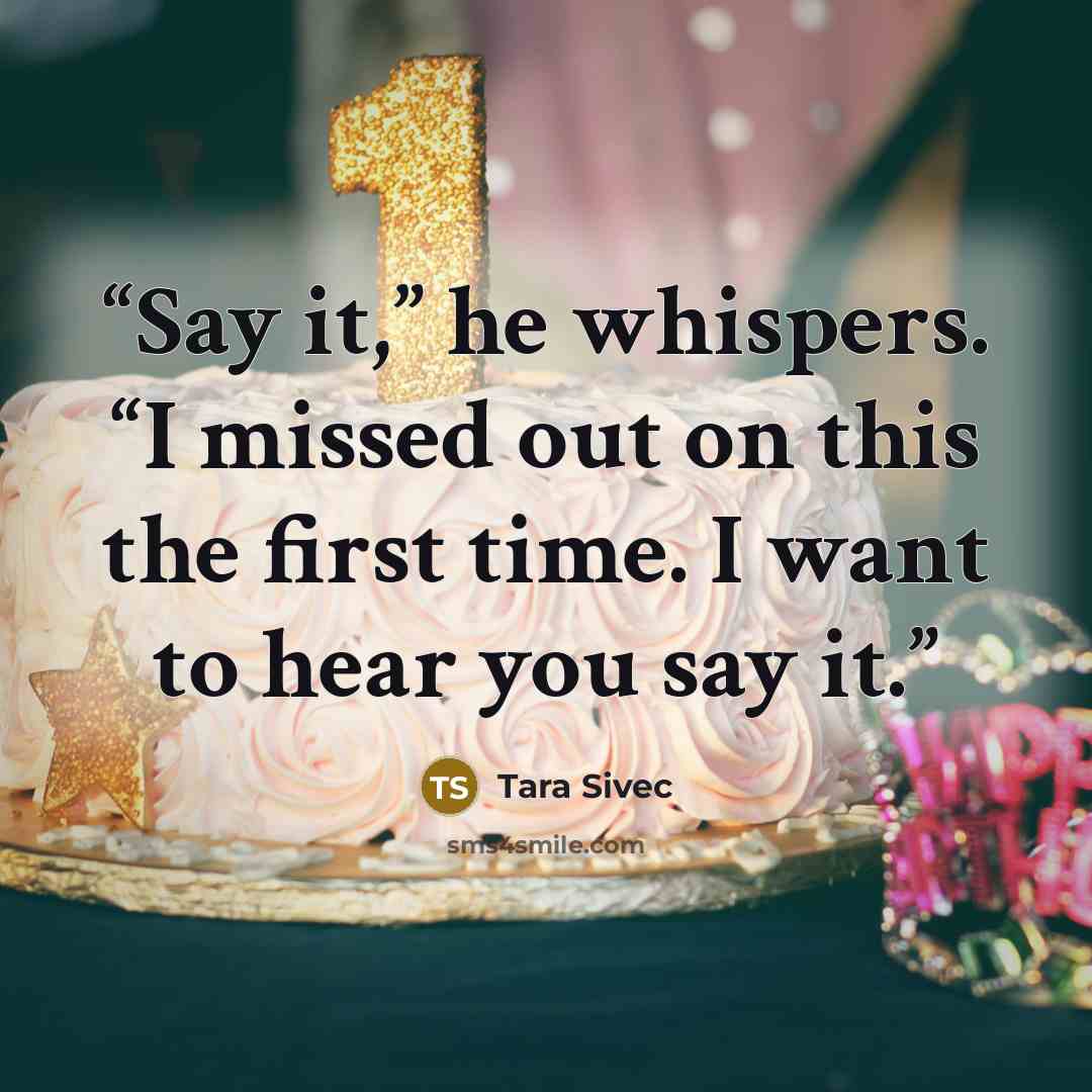 “Say it,” he whispers. “I missed out on this the first time. I want to hear you say it.” quote by Tara Sivec