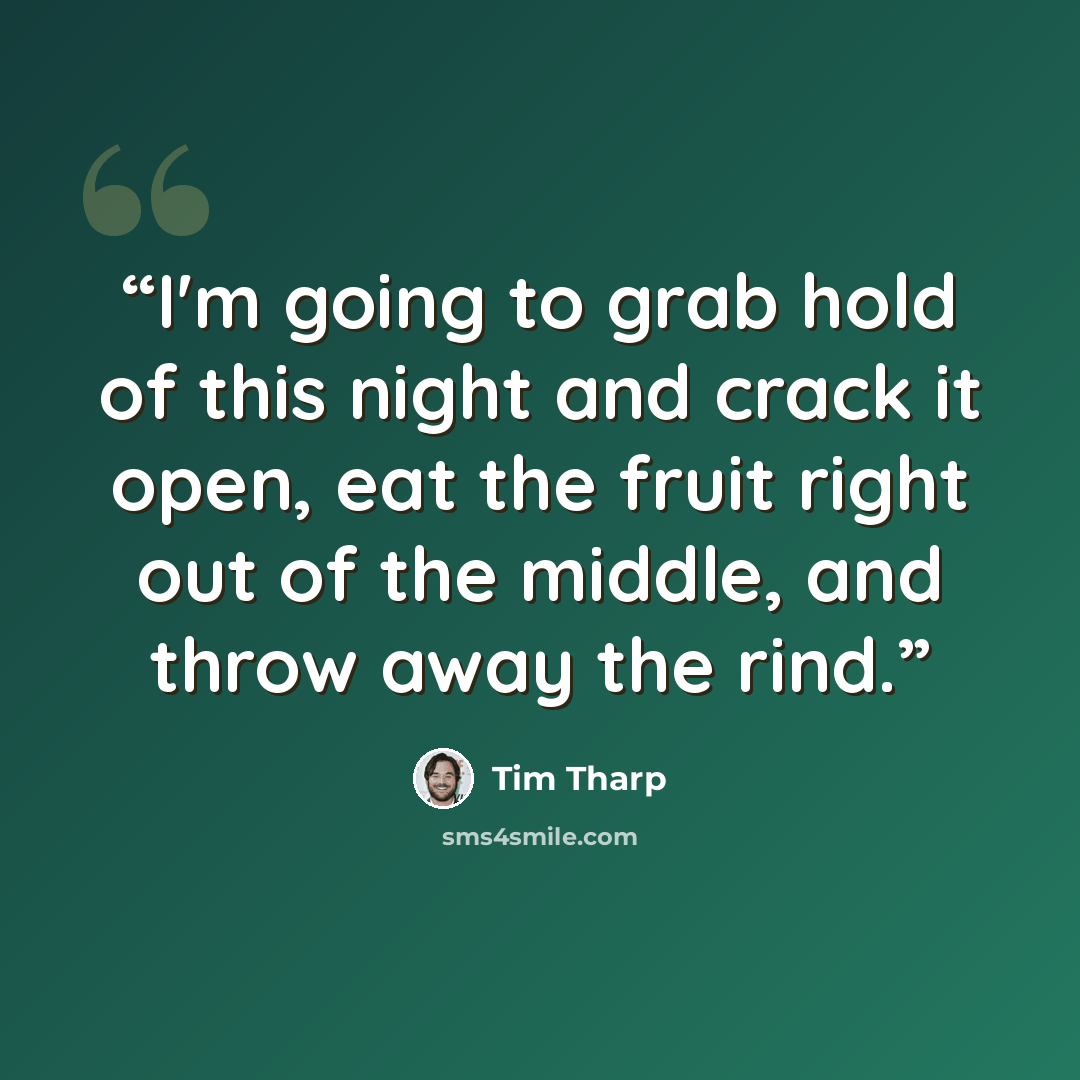 “I'm going to grab hold of this night and crack it open, eat the fruit right out of the middle, and throw away the rind.” quote by Tim Tharp
