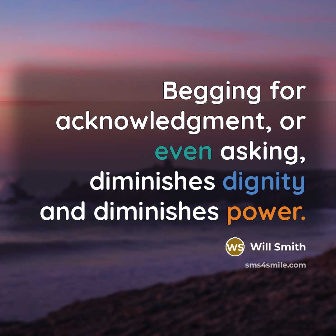 “Begging for acknowledgment, or even asking, diminishes dignity and diminishes power.” quote by Will Smith